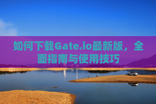 如何下载Gate.io最新版，全面指南与使用技巧