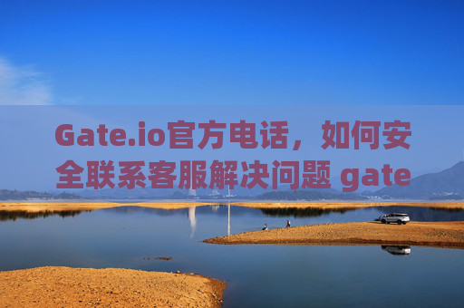Gate.io官方电话，如何安全联系客服解决问题 gate.io官方电话