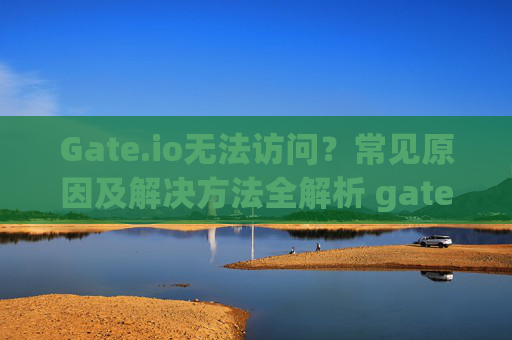 Gate.io无法访问？常见原因及解决方法全解析 gate.io上不去了