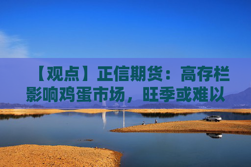 【观点】正信期货：高存栏影响鸡蛋市场，旺季或难以形成价格上涨动力