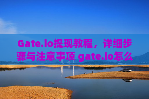 Gate.io提现教程，详细步骤与注意事项 gate.io怎么提现