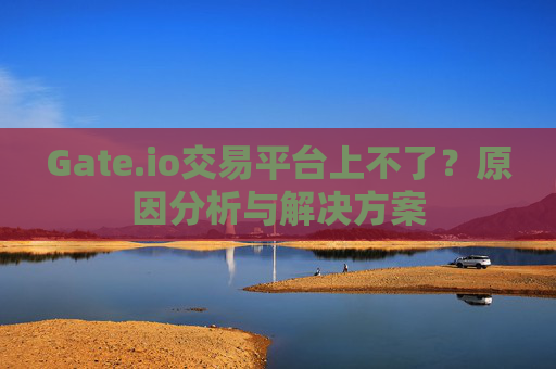 Gate.io交易平台上不了？原因分析与解决方案