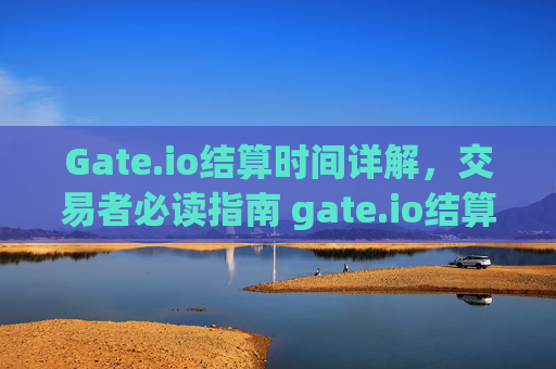 Gate.io结算时间详解，交易者必读指南 gate.io结算时间