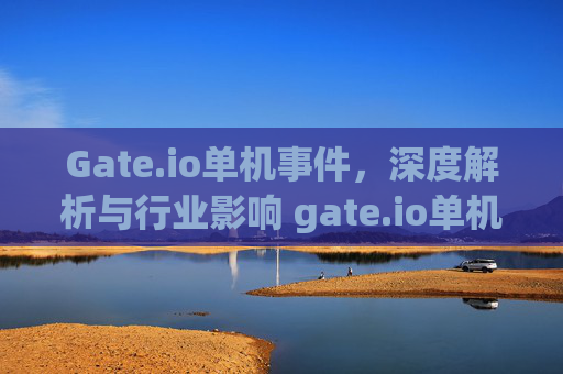 Gate.io单机事件，深度解析与行业影响 gate.io单机了