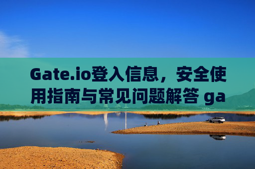 Gate.io登入信息，安全使用指南与常见问题解答 gate.io登入信息