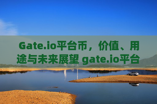 Gate.io平台币，价值、用途与未来展望 gate.io平台币