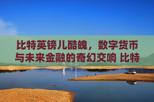 比特英镑儿酷魄，数字货币与未来金融的奇幻交响 比特英镑儿酷魄