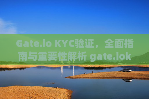 Gate.io KYC验证，全面指南与重要性解析 gate.iokyc验证