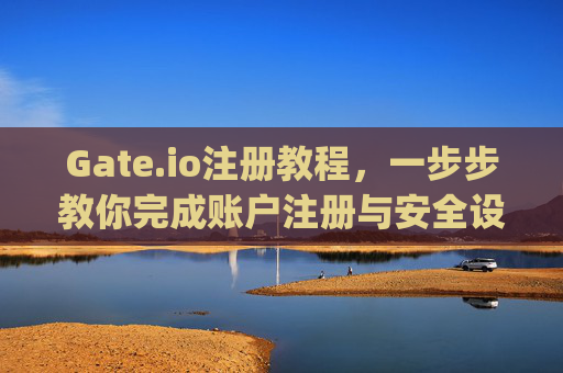Gate.io注册教程，一步步教你完成账户注册与安全设置 gate.io注册教程