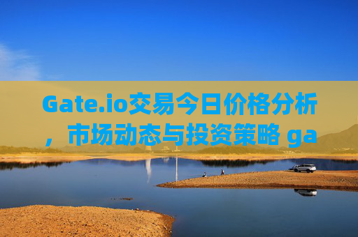 Gate.io交易今日价格分析，市场动态与投资策略 gate.io交易今日价格