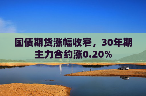 国债期货涨幅收窄，30年期主力合约涨0.20%