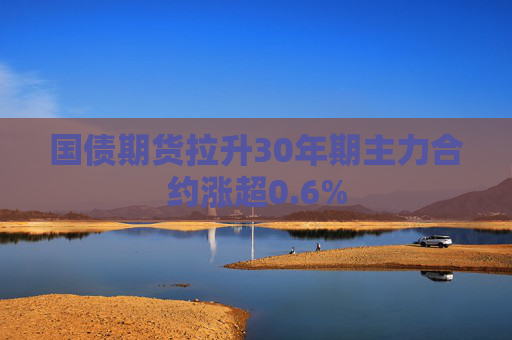 国债期货拉升30年期主力合约涨超0.6%