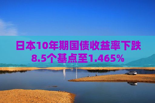 日本10年期国债收益率下跌8.5个基点至1.465%