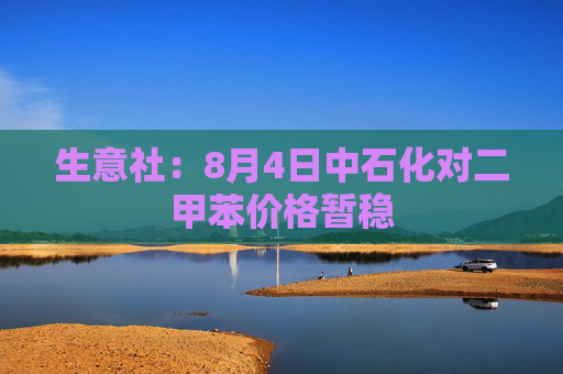 生意社：8月4日中石化对二甲苯价格暂稳