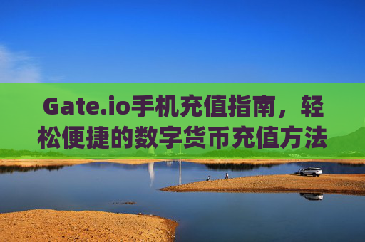 Gate.io手机充值指南，轻松便捷的数字货币充值方法 gate.io用手机充值