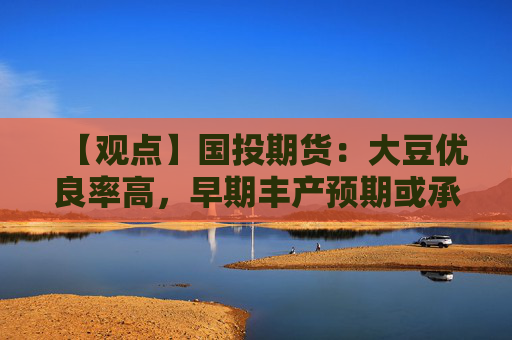 【观点】国投期货：大豆优良率高，早期丰产预期或承压震荡