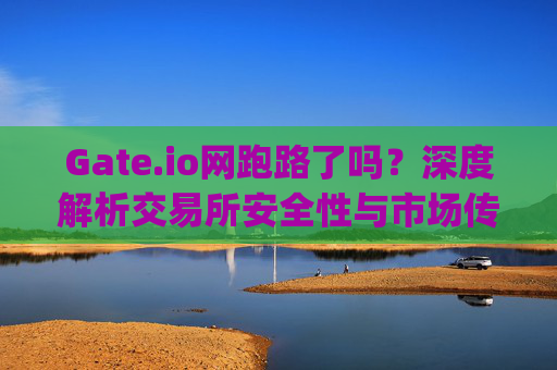 Gate.io网跑路了吗？深度解析交易所安全性与市场传闻 gate.io网跑路了吗