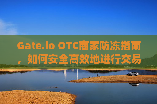 Gate.io OTC商家防冻指南，如何安全高效地进行交易 gate.iootc商家防冻