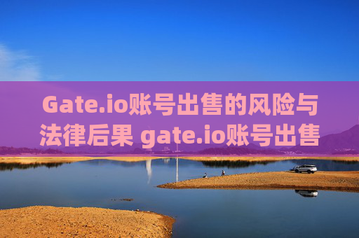Gate.io账号出售的风险与法律后果 gate.io账号出售