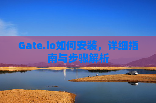 Gate.io如何安装，详细指南与步骤解析