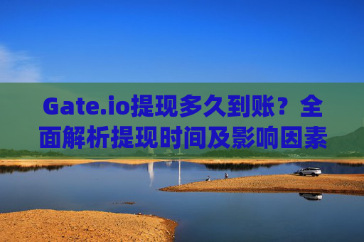 Gate.io提现多久到账？全面解析提现时间及影响因素 gate.io多久到账