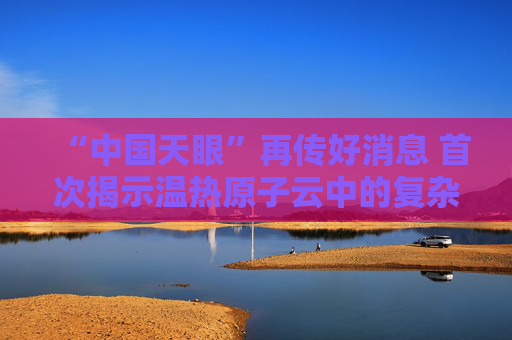 “中国天眼”再传好消息 首次揭示温热原子云中的复杂丝状网络