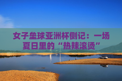 女子垒球亚洲杯侧记：一场夏日里的“热辣滚烫”