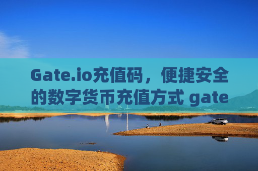 Gate.io充值码，便捷安全的数字货币充值方式 gate.io充值码