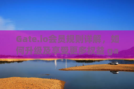 Gate.io会员规则详解，如何升级及享受更多权益 gate.io会员规则