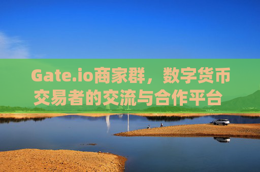 Gate.io商家群，数字货币交易者的交流与合作平台 gate.io商家群