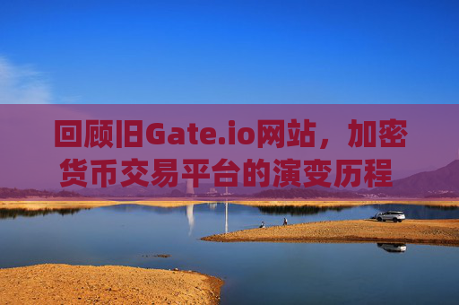 回顾旧Gate.io网站，加密货币交易平台的演变历程 旧gate.io网站