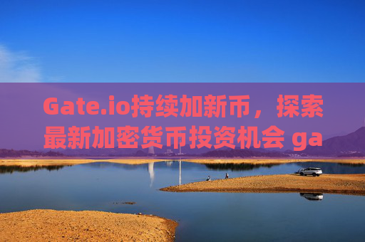 Gate.io持续加新币，探索最新加密货币投资机会 gate.io加新币