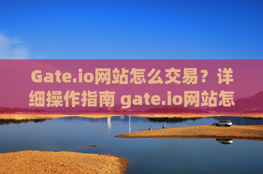 Gate.io网站怎么交易？详细操作指南 gate.io网站怎么交易