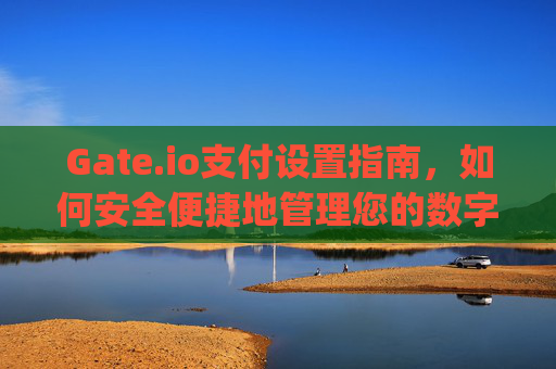 Gate.io支付设置指南，如何安全便捷地管理您的数字资产 gate.io支付设置
