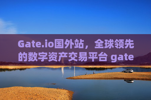 Gate.io国外站，全球领先的数字资产交易平台 gate.io国外站