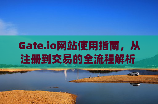 Gate.io网站使用指南，从注册到交易的全流程解析 gate.io怎么网站
