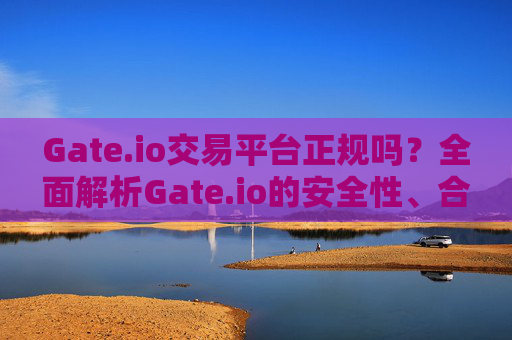 Gate.io交易平台正规吗？全面解析Gate.io的安全性、合规性与用户体验