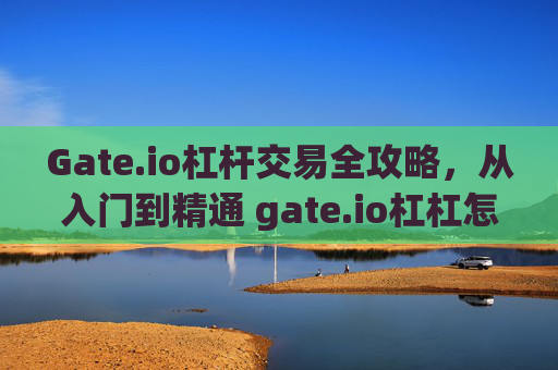 Gate.io杠杆交易全攻略，从入门到精通 gate.io杠杠怎么玩
