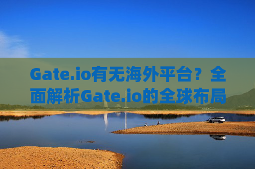 Gate.io有无海外平台？全面解析Gate.io的全球布局与服务 gate.io有无海外平台