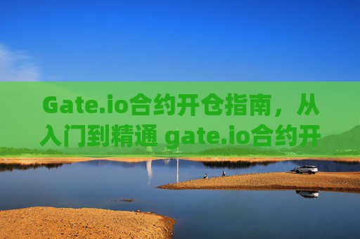 Gate.io合约开仓指南，从入门到精通 gate.io合约开仓