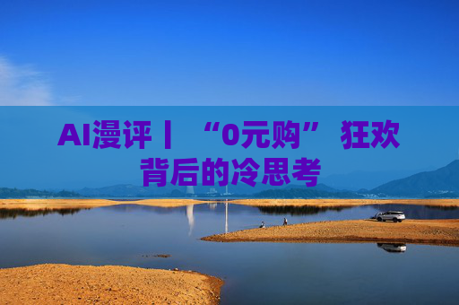AI漫评丨 “0元购” 狂欢背后的冷思考