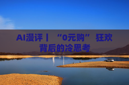 AI漫评丨 “0元购” 狂欢背后的冷思考