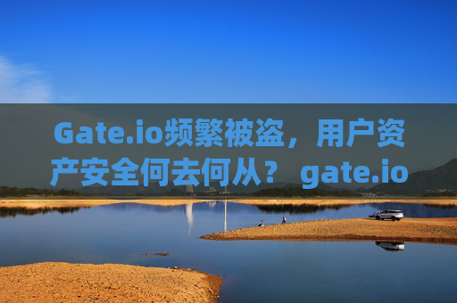 Gate.io频繁被盗，用户资产安全何去何从？ gate.io频繁被盗
