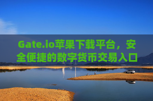 Gate.io苹果下载平台，安全便捷的数字货币交易入口 gate.io苹果下载平台