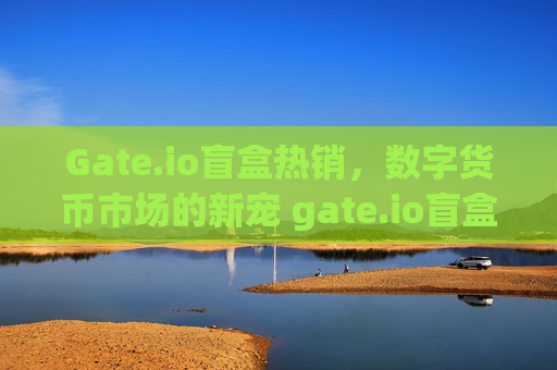 Gate.io盲盒热销，数字货币市场的新宠 gate.io盲盒卖了