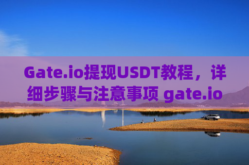 Gate.io提现USDT教程，详细步骤与注意事项 gate.io提usdt