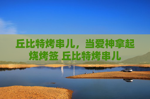 丘比特烤串儿，当爱神拿起烧烤签 丘比特烤串儿