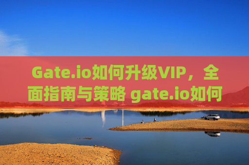 Gate.io如何升级VIP，全面指南与策略 gate.io如何升vip