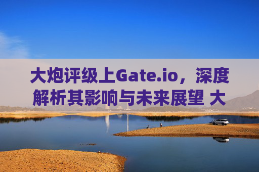 大炮评级上Gate.io，深度解析其影响与未来展望 大炮评级上gate.io