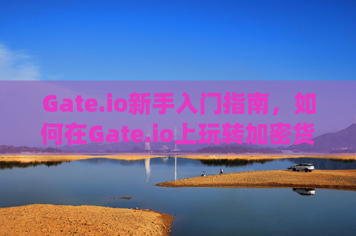 Gate.io新手入门指南，如何在Gate.io上玩转加密货币交易 gate.io上面怎么玩